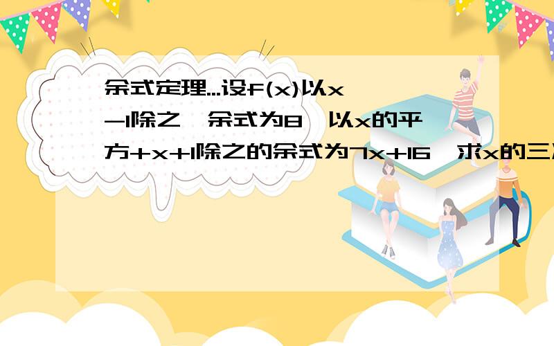 余式定理...设f(x)以x-1除之,余式为8,以x的平方+x+1除之的余式为7x+16,求x的三次方-1除之的余式为多少?