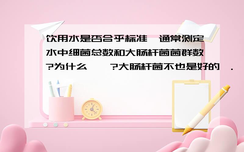 饮用水是否合乎标准,通常测定水中细菌总数和大肠杆菌菌群数?为什么……?大肠杆菌不也是好的嘛.