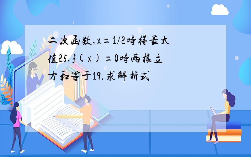 二次函数,x=1/2时得最大值25,f(x)=0时两根立方和等于19.求解析式