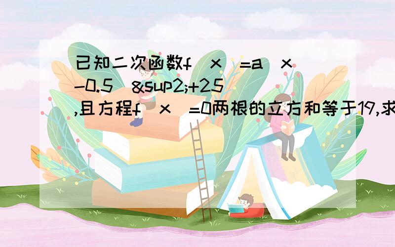 已知二次函数f(x)=a(x-0.5)²+25,且方程f(x)=0两根的立方和等于19,求这个二次函数的解析式.