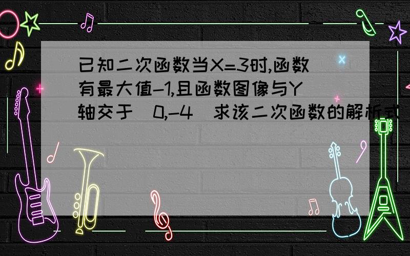 已知二次函数当X=3时,函数有最大值-1,且函数图像与Y轴交于(0,-4)求该二次函数的解析式