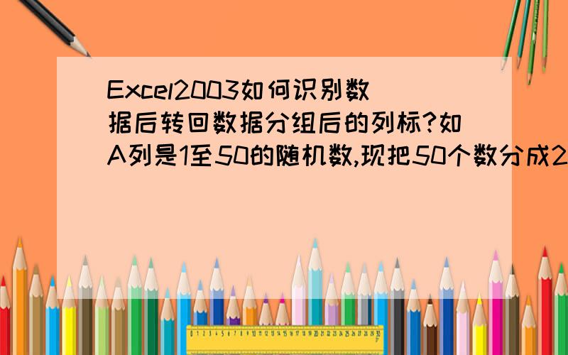 Excel2003如何识别数据后转回数据分组后的列标?如A列是1至50的随机数,现把50个数分成2组.把2组数分别填入C列和D列,也就是C2至C26和D2至D26.C1是C列的列标为:1,D1是D列的列标为:2.现在要在B列中识