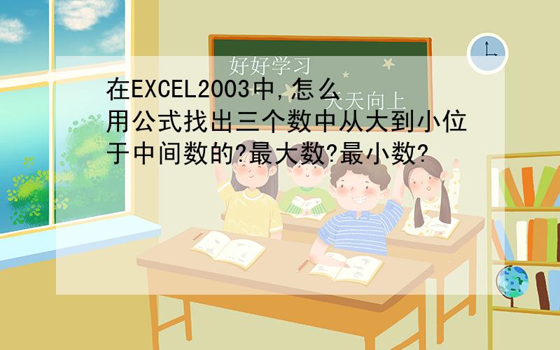 在EXCEL2003中,怎么用公式找出三个数中从大到小位于中间数的?最大数?最小数?