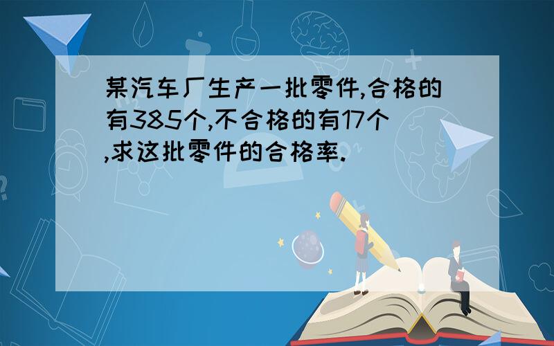 某汽车厂生产一批零件,合格的有385个,不合格的有17个,求这批零件的合格率.