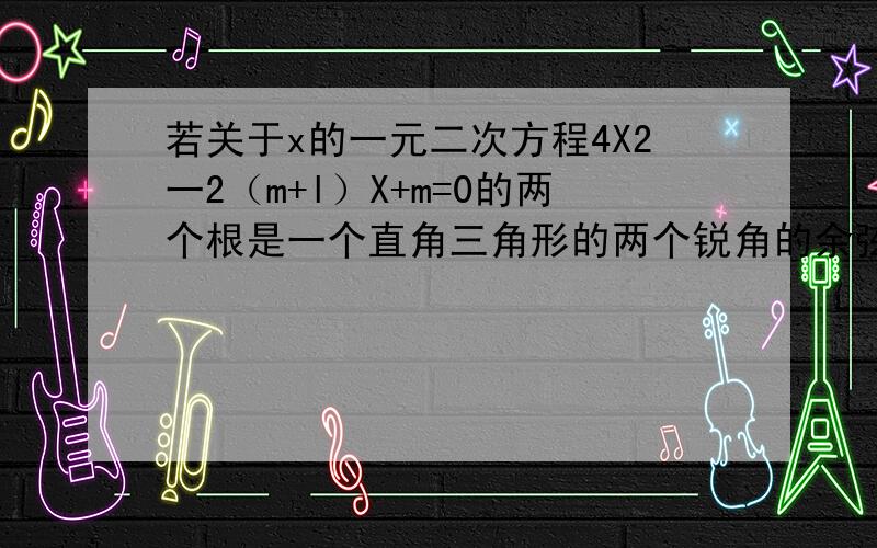 若关于x的一元二次方程4X2一2（m+l）X+m=0的两个根是一个直角三角形的两个锐角的余弦,求m的值.