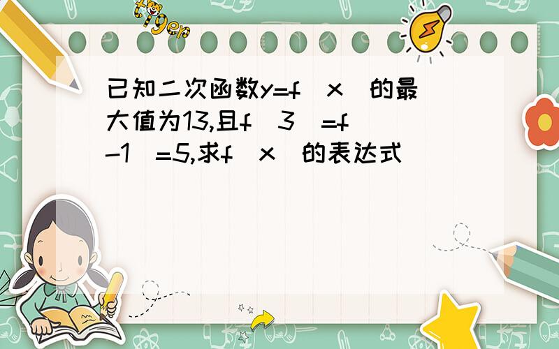 已知二次函数y=f（x）的最大值为13,且f（3）=f（-1）=5,求f（x）的表达式