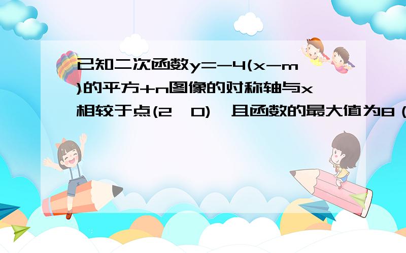 已知二次函数y=-4(x-m)的平方+n图像的对称轴与x相较于点(2、0),且函数的最大值为8（1）球二次函数图像的顶点坐标（2）球二次函数的解析式