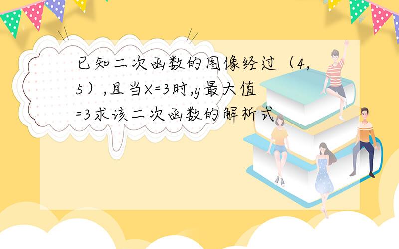 已知二次函数的图像经过（4,5）,且当X=3时,y最大值=3求该二次函数的解析式