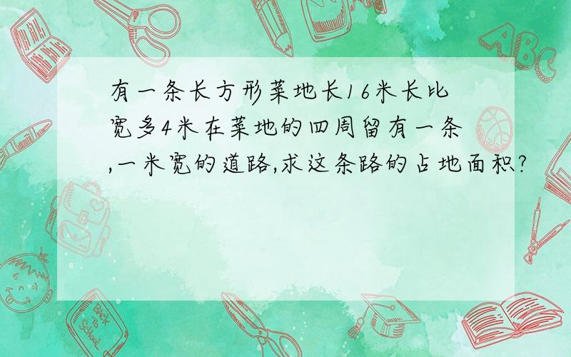 有一条长方形菜地长16米长比宽多4米在菜地的四周留有一条,一米宽的道路,求这条路的占地面积?