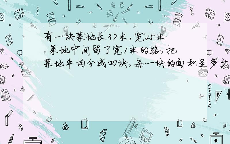 有一块菜地长37米,宽25米,菜地中间留了宽1米的路,把菜地平均分成四块,每一块的面积是多少