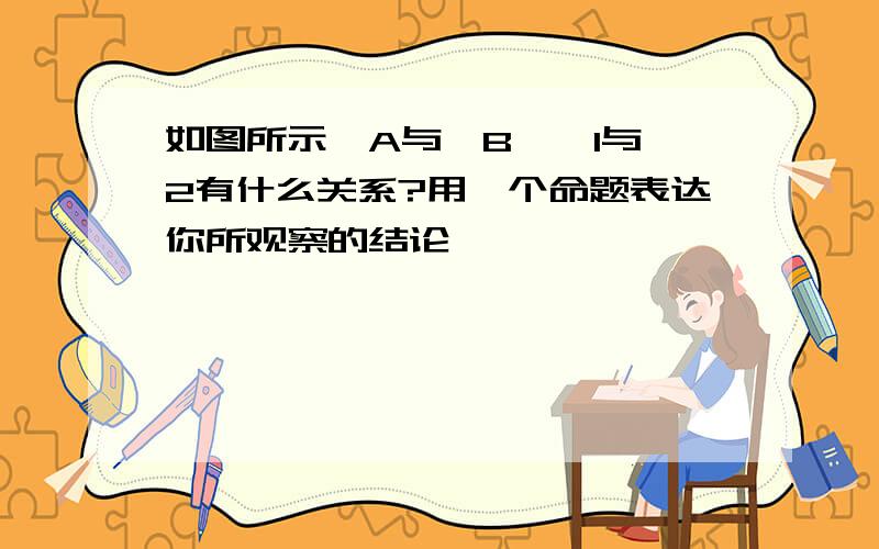 如图所示∠A与∠B,∠1与∠2有什么关系?用一个命题表达你所观察的结论