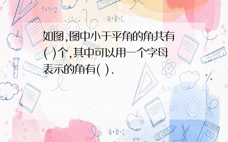 如图,图中小于平角的角共有 ( )个,其中可以用一个字母表示的角有( ).