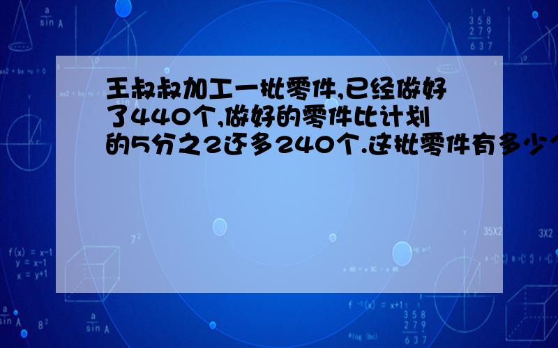 王叔叔加工一批零件,已经做好了440个,做好的零件比计划的5分之2还多240个.这批零件有多少个