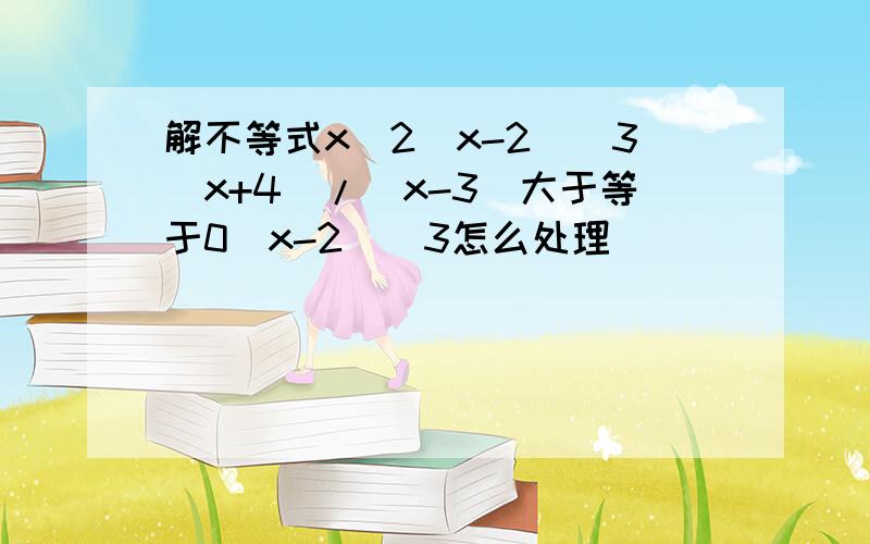 解不等式x^2(x-2)^3(x+4)/(x-3)大于等于0(x-2)^3怎么处理