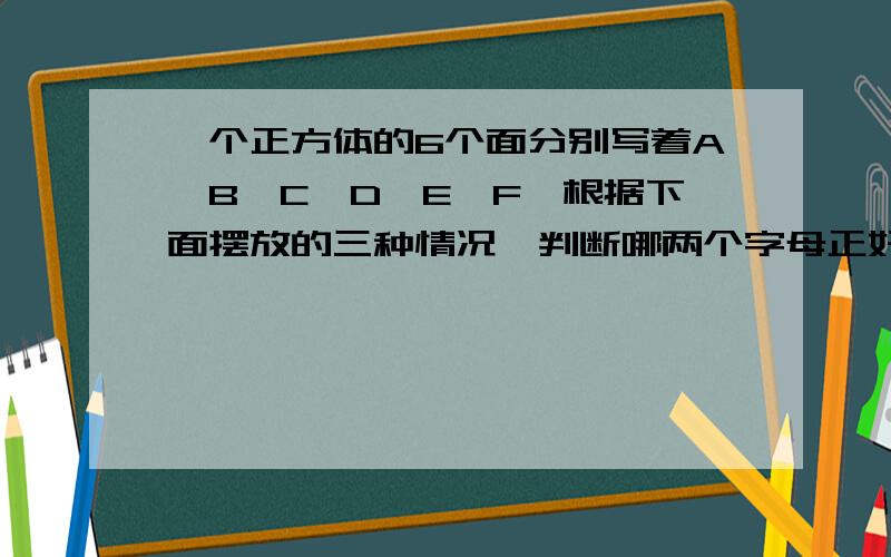 一个正方体的6个面分别写着A、B、C、D、E、F,根据下面摆放的三种情况,判断哪两个字母正好相对.第一种情况：D在上面、B在侧面、E在正面.第二种情况：D在正面、A在侧面、F在上面.第三种情