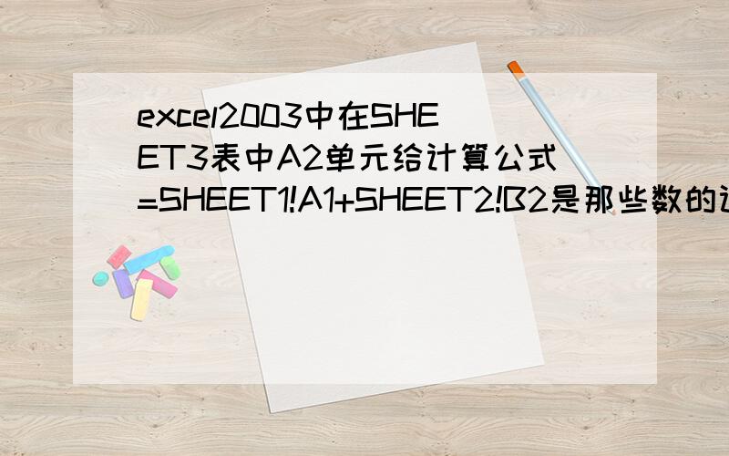 excel2003中在SHEET3表中A2单元给计算公式=SHEET1!A1+SHEET2!B2是那些数的计算?