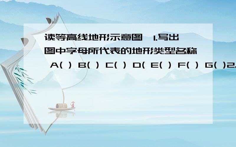 读等高线地形示意图,1.写出图中字母所代表的地形类型名称 A( ) B( ) C( ) D( E( ) F( ) G( )2.A、B两山峰的相对高度是（ ）米.3.A山在B山的（ ）方向,B山在A山的（ ）方向.4.图中的等高距是多少米?从