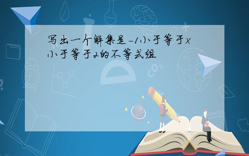 写出一个解集是-1小于等于x小于等于2的不等式组