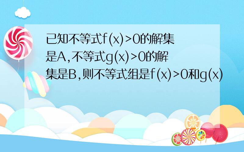 已知不等式f(x)>0的解集是A,不等式g(x)>0的解集是B,则不等式组是f(x)>0和g(x)