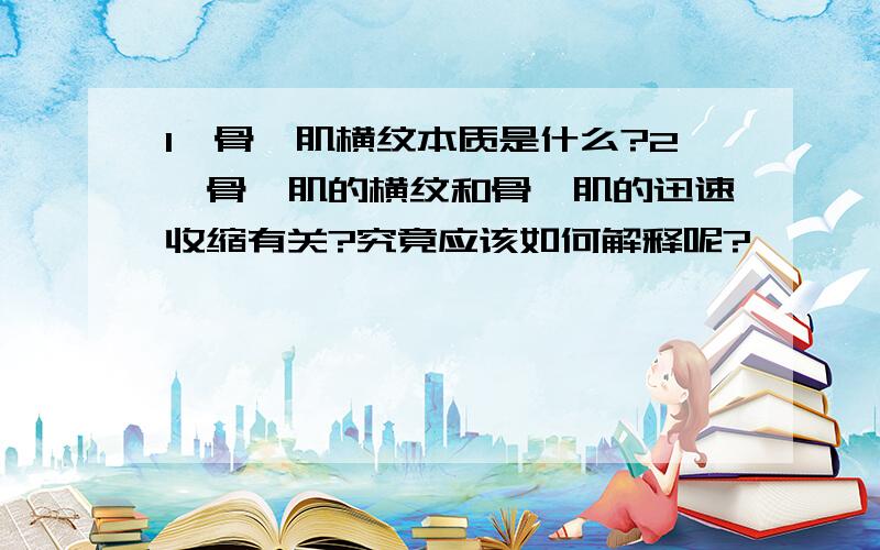 1、骨骼肌横纹本质是什么?2、骨骼肌的横纹和骨骼肌的迅速收缩有关?究竟应该如何解释呢?