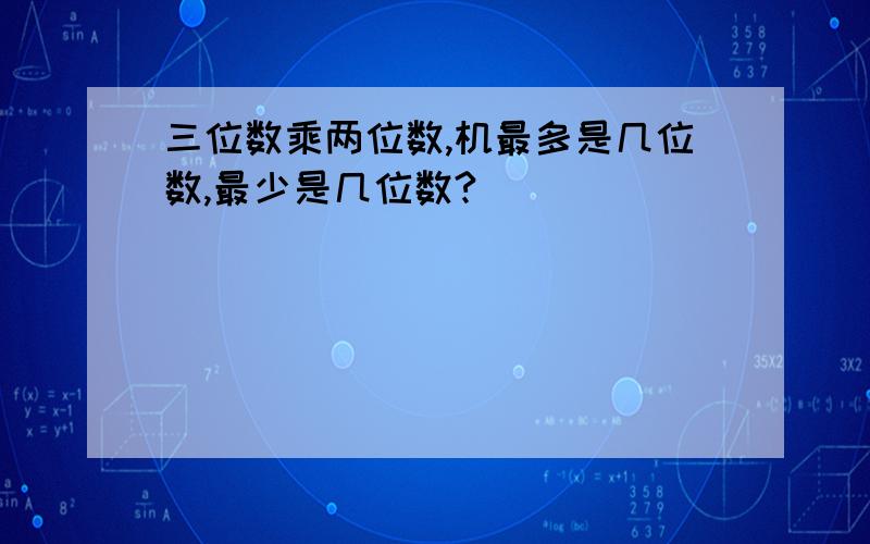 三位数乘两位数,机最多是几位数,最少是几位数?