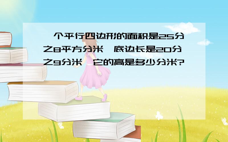 一个平行四边形的面积是25分之8平方分米,底边长是20分之9分米,它的高是多少分米?