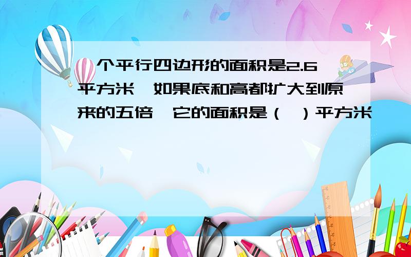 一个平行四边形的面积是2.6平方米,如果底和高都扩大到原来的五倍,它的面积是（ ）平方米