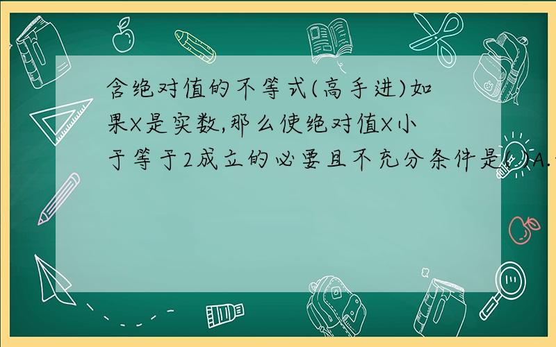 含绝对值的不等式(高手进)如果X是实数,那么使绝对值X小于等于2成立的必要且不充分条件是( )A.绝对值X+1小于等于1B.绝对值X+1小于等于2C.绝对值X+1小于等于3D.绝对值X-1小于等于1