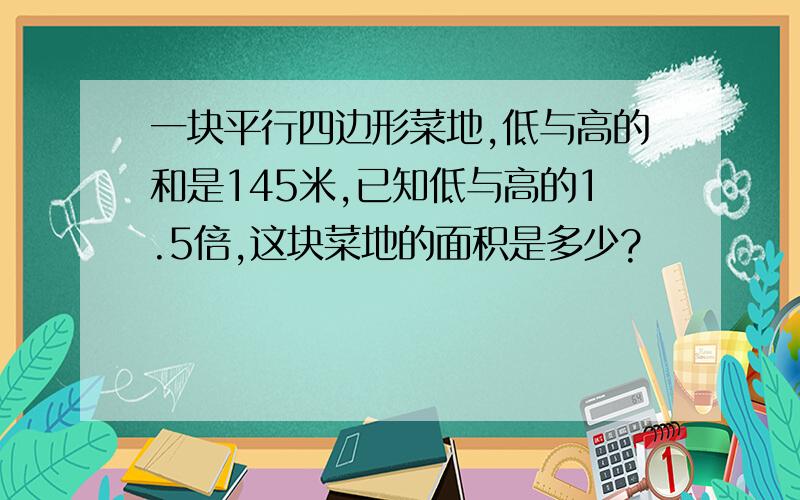 一块平行四边形菜地,低与高的和是145米,已知低与高的1.5倍,这块菜地的面积是多少?