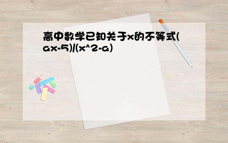 高中数学已知关于x的不等式(ax-5)/(x^2-a)