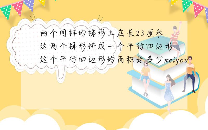 两个同样的梯形上底长23厘米这两个梯形拼成一个平行四边形这个平行四边形的面积是多少meiyou