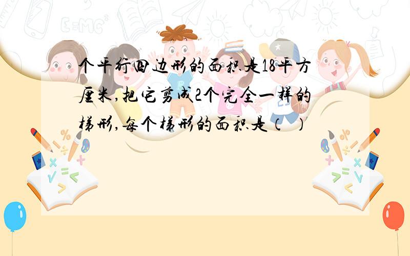 个平行四边形的面积是18平方厘米,把它剪成2个完全一样的梯形,每个梯形的面积是（ ）