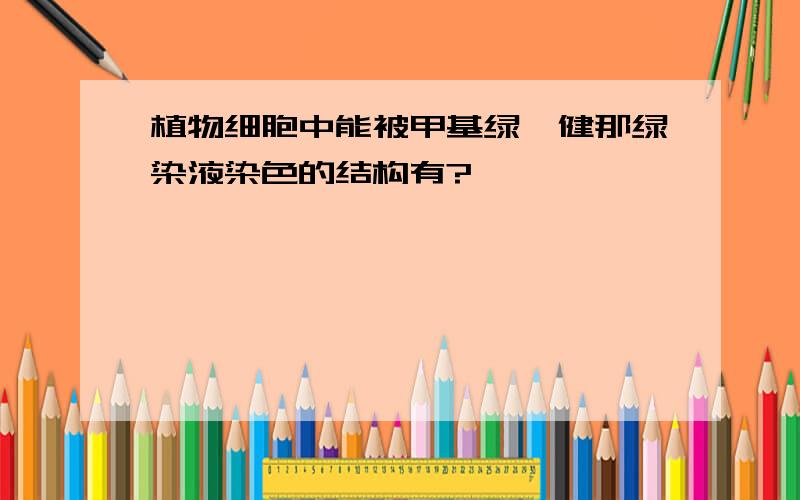 植物细胞中能被甲基绿、健那绿染液染色的结构有?