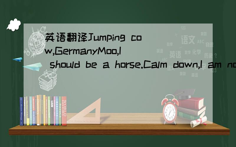 英语翻译Jumping cow,GermanyMoo,I should be a horse.Calm down,I am not crazy.It's because I can jump over hurdles just like a horse.At first,my owner trained me to walk in the forest.Then ,she put some riding equipment on my back.Gradually ,I lear