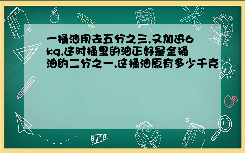 一桶油用去五分之三,又加进6kg,这时桶里的油正好是全桶油的二分之一,这桶油原有多少千克