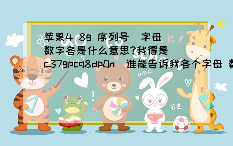 苹果4 8g 序列号  字母数字各是什么意思?我得是  c37gpcq8dp0n  谁能告诉我各个字母 数字是什么意思  谢谢了哈