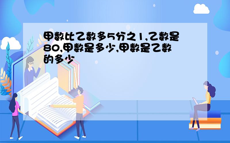 甲数比乙数多5分之1,乙数是80,甲数是多少,甲数是乙数的多少