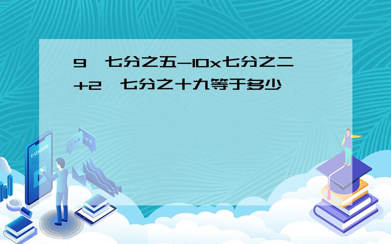 9×七分之五-10x七分之二+2×七分之十九等于多少