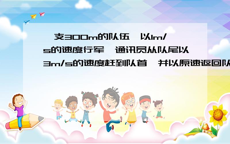 一支300m的队伍,以1m/s的速度行军,通讯员从队尾以3m/s的速度赶到队首,并以原速返回队尾,求位移与路程难