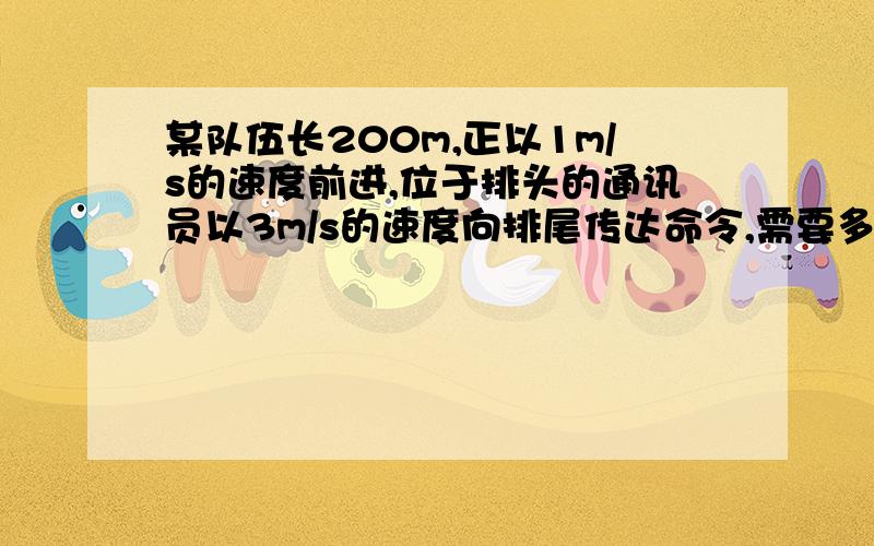 某队伍长200m,正以1m/s的速度前进,位于排头的通讯员以3m/s的速度向排尾传达命令,需要多长时间?若通讯员位于排尾以3m/s的速度向排头传达命令又需要多长时间?