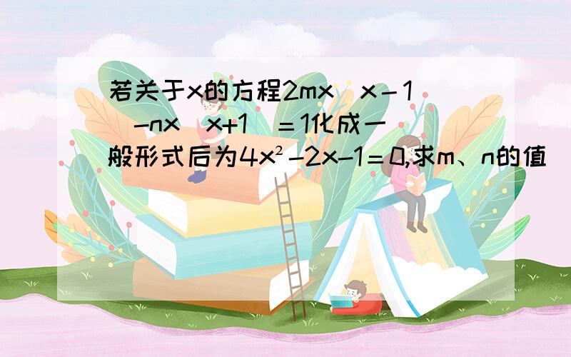 若关于x的方程2mx（x－1）-nx（x+1）＝1化成一般形式后为4x²-2x-1＝0,求m、n的值