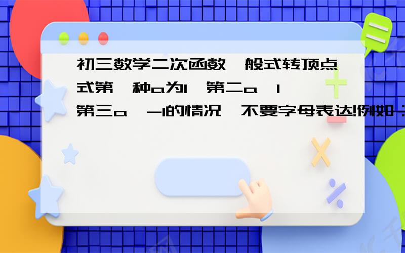 初三数学二次函数一般式转顶点式第一种a为1,第二a＞1,第三a＜-1的情况,不要字母表达!例如：2x²-4x-6