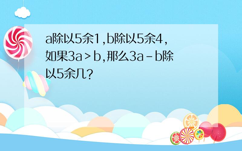 a除以5余1,b除以5余4,如果3a＞b,那么3a-b除以5余几?