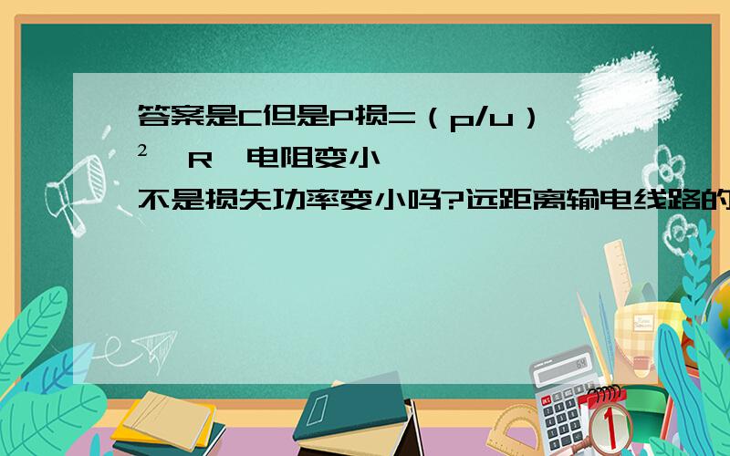 答案是C但是P损=（p/u）²*R,电阻变小,不是损失功率变小吗?远距离输电线路的示意图如下图所示．若发电机的输出电压不变,用户用的是纯电阻电器,则下列叙述中正确的是(　　)A．升压变压