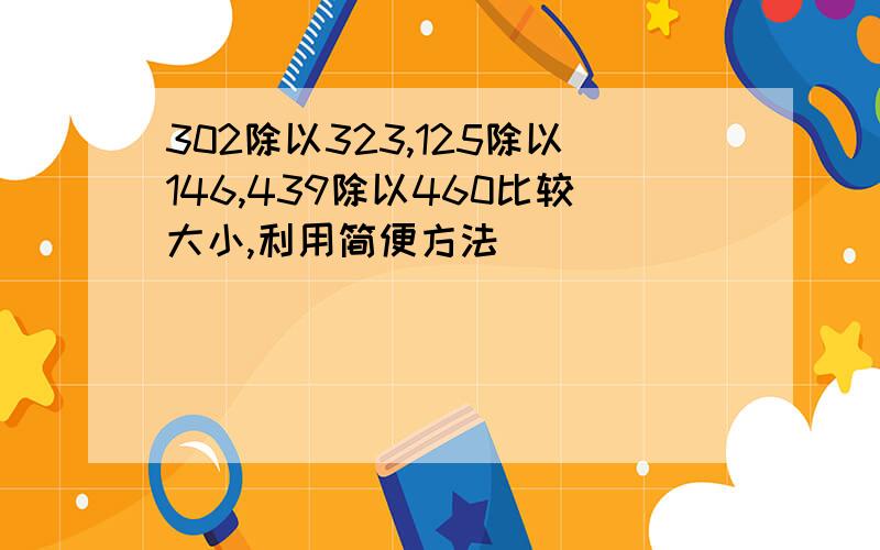 302除以323,125除以146,439除以460比较大小,利用简便方法