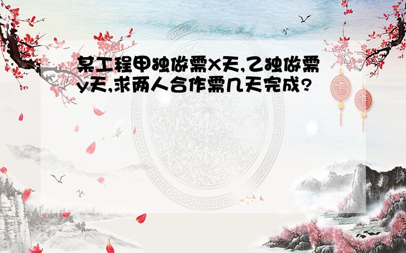 某工程甲独做需X天,乙独做需y天,求两人合作需几天完成?