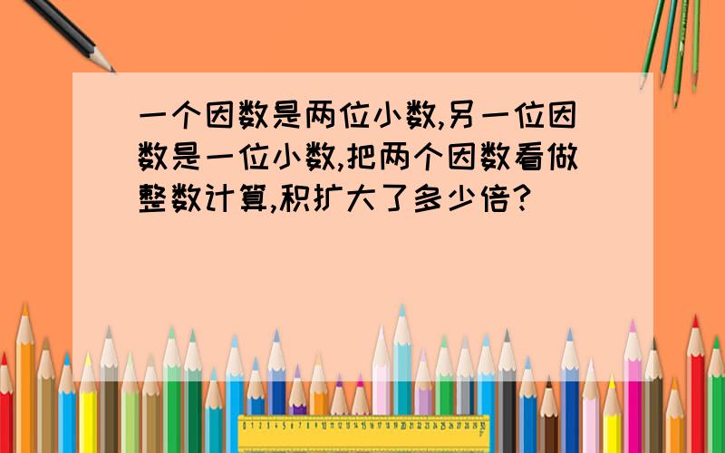 一个因数是两位小数,另一位因数是一位小数,把两个因数看做整数计算,积扩大了多少倍?