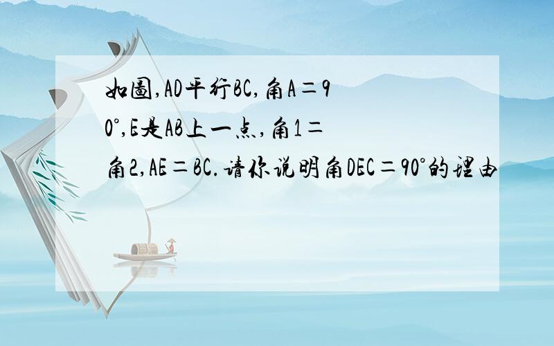 如图,AD平行BC,角A＝90°,E是AB上一点,角1＝角2,AE＝BC.请你说明角DEC＝90°的理由