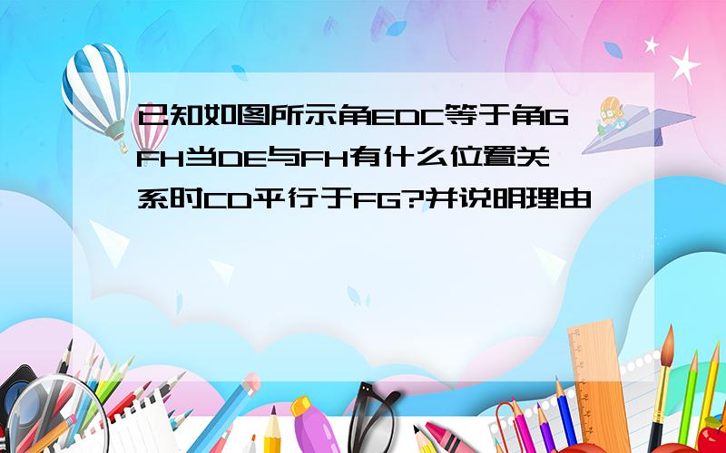 已知如图所示角EDC等于角GFH当DE与FH有什么位置关系时CD平行于FG?并说明理由