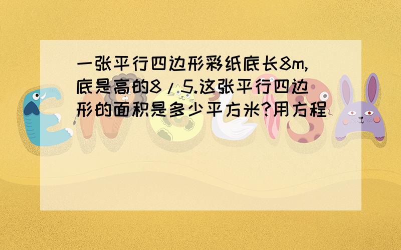 一张平行四边形彩纸底长8m,底是高的8/5.这张平行四边形的面积是多少平方米?用方程